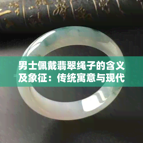 男士佩戴翡翠绳子的含义及象征：传统寓意与现代解读