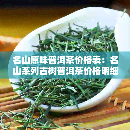 名山原味普洱茶价格表：名山系列古树普洱茶价格明细