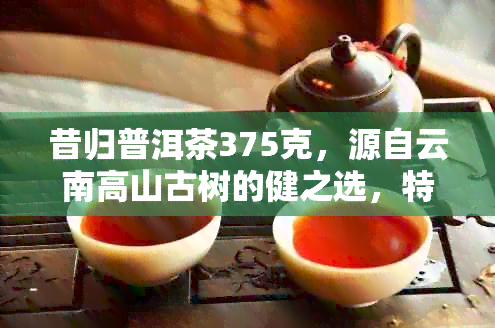 昔归普洱茶375克，源自云南高山古树的健之选，特色生茶批发价低