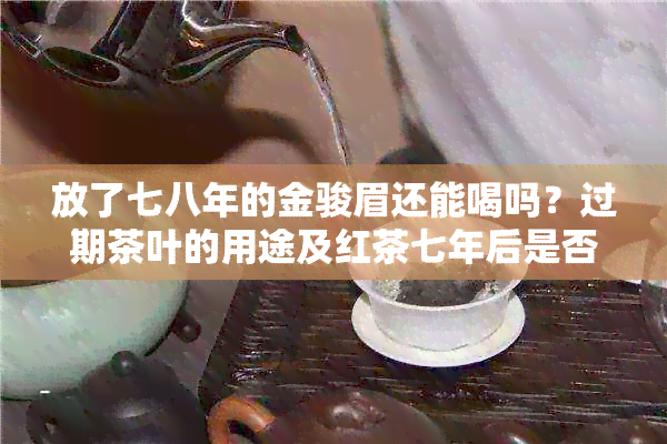 放了七八年的金骏眉还能喝吗？过期茶叶的用途及红茶七年后是否可饮-