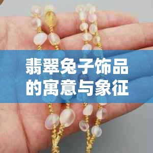 翡翠兔子饰品的寓意与象征：如意吉祥与美好未来