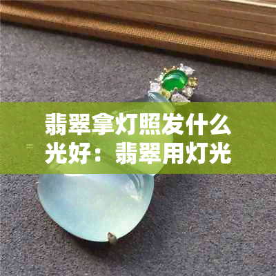 翡翠拿灯照发什么光好：翡翠用灯光照出鲜艳绿光，展现其独特的光泽与质感。