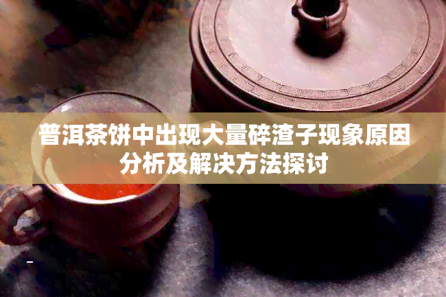 普洱茶饼中出现大量碎渣子现象原因分析及解决方法探讨