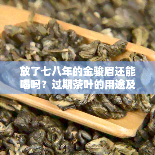 放了七八年的金骏眉还能喝吗？过期茶叶的用途及红茶七年后是否可饮