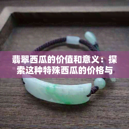 翡翠西瓜的价值和意义：探索这种特殊西瓜的价格与内涵