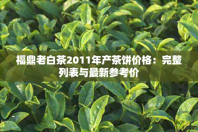 福鼎老白茶2011年产茶饼价格：完整列表与最新参考价