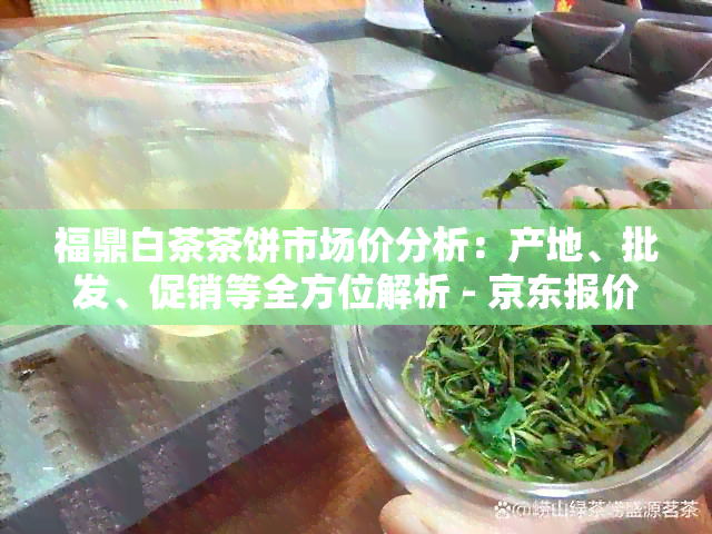 福鼎白茶茶饼市场价分析：产地、批发、促销等全方位解析 - 京东报价