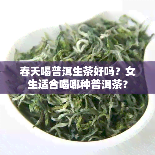 春天喝普洱生茶好吗？女生适合喝哪种普洱茶？