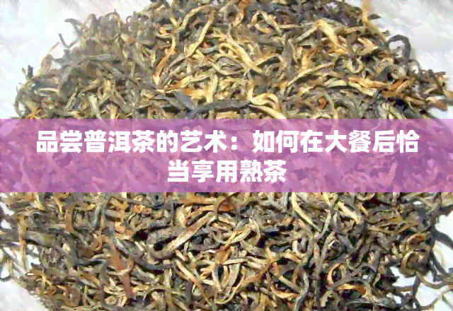 品尝普洱茶的艺术：如何在大餐后恰当享用熟茶