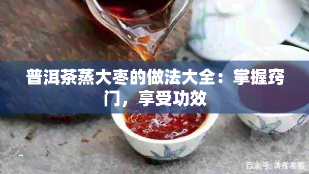 普洱茶蒸大枣的做法大全：掌握窍门，享受功效