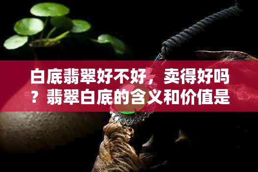 白底翡翠好不好，卖得好吗？翡翠白底的含义和价值是什么？