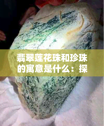 翡翠莲花珠和珍珠的寓意是什么：探讨这两种宝石的象征意义及手串背后的故事