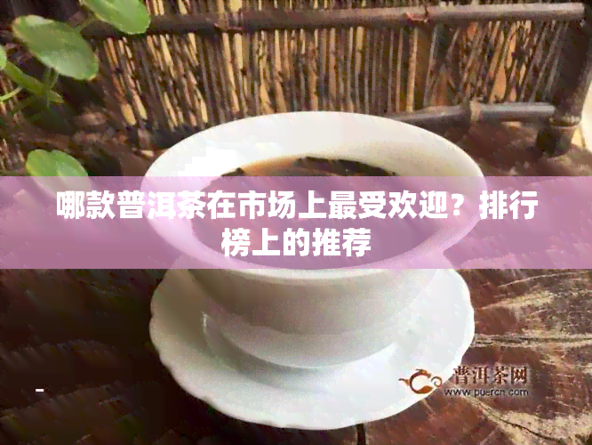 哪款普洱茶在市场上更受欢迎？排行榜上的推荐