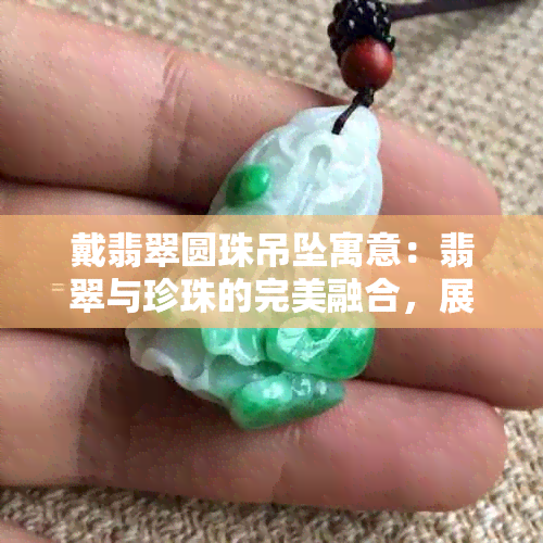 戴翡翠圆珠吊坠寓意：翡翠与珍珠的完美融合，展现高贵与吉祥