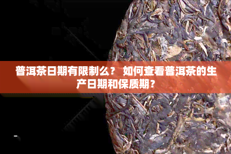 普洱茶日期有限制么？ 如何查看普洱茶的生产日期和保质期？