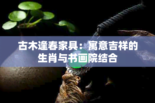 古木逢春家具：寓意吉祥的生肖与书画院结合