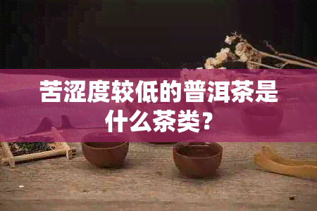 苦涩度较低的普洱茶是什么茶类？