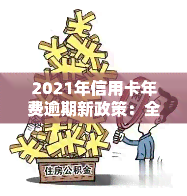 2021年信用卡年费逾期新政策：全面解析与关键变化