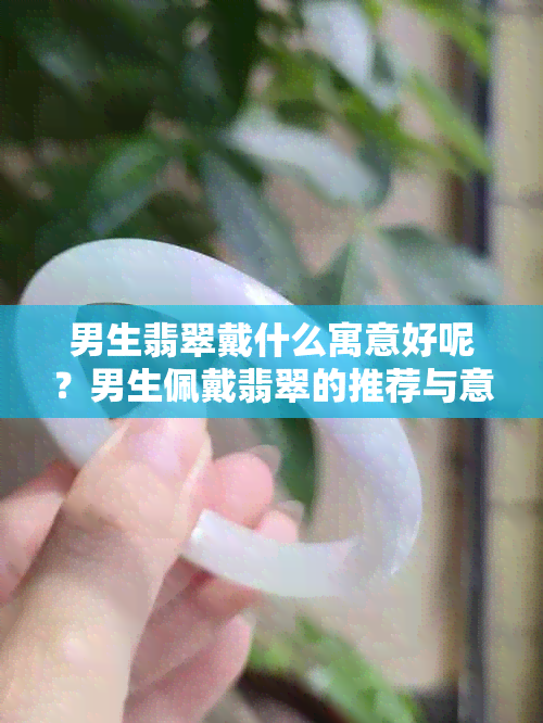 男生翡翠戴什么寓意好呢？男生佩戴翡翠的推荐与意义