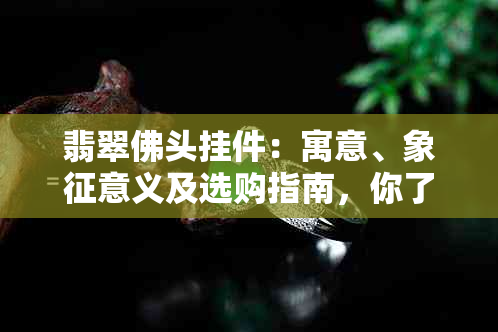 翡翠佛头挂件：寓意、象征意义及选购指南，你了解多少？