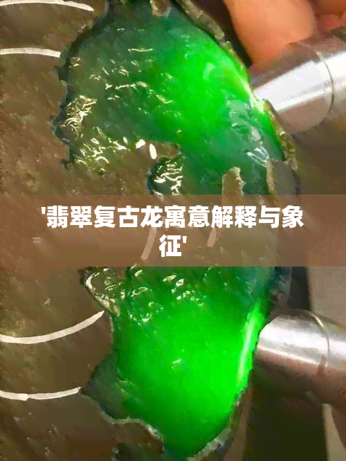 '翡翠复古龙寓意解释与象征'