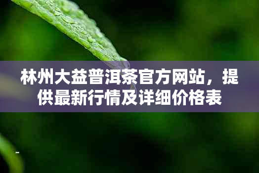 林州大益普洱茶官方网站，提供最新行情及详细价格表