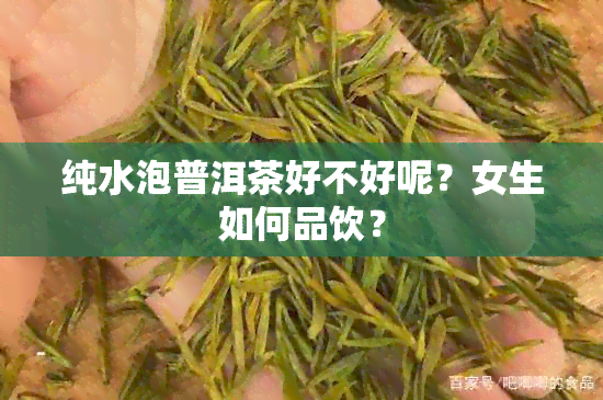 纯水泡普洱茶好不好呢？女生如何品饮？