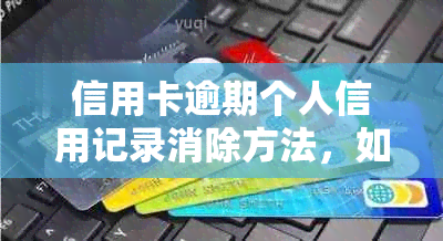 信用卡逾期个人信用记录消除方法，如何消除信用卡逾期记录。