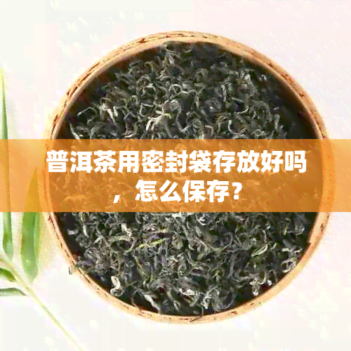 普洱茶用密封袋存放好吗，怎么保存？