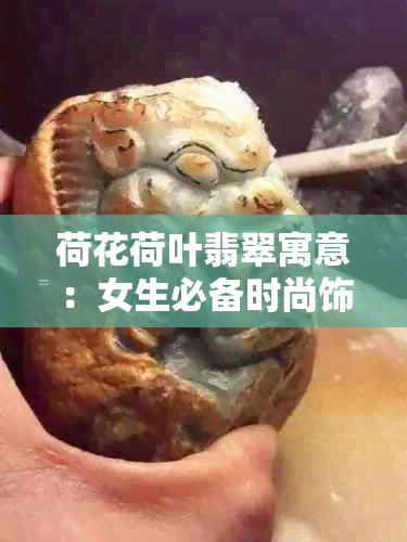 荷花荷叶翡翠寓意：女生必备时尚饰品，展现独特魅力！