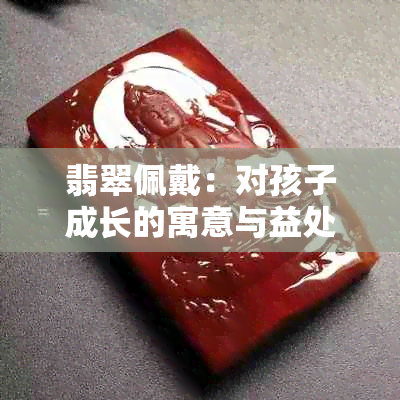 翡翠佩戴：对孩子成长的寓意与益处解析