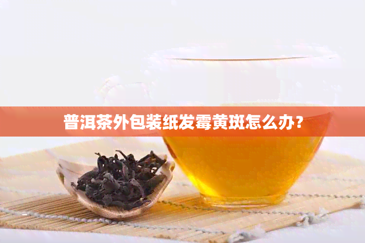 普洱茶外包装纸发霉黄斑怎么办？