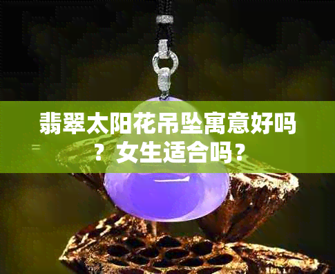 翡翠太阳花吊坠寓意好吗？女生适合吗？