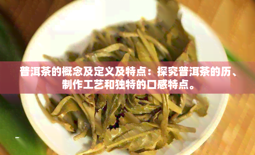 普洱茶的概念及定义及特点：探究普洱茶的历、制作工艺和独特的口感特点。