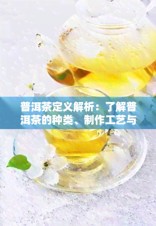 普洱茶定义解析：了解普洱茶的种类、制作工艺与功效，全方位解答用户疑问