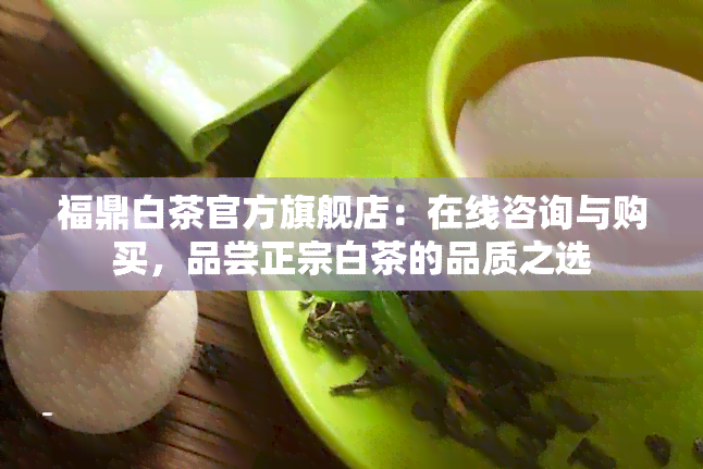 福鼎白茶官方旗舰店：在线咨询与购买，品尝正宗白茶的品质之选