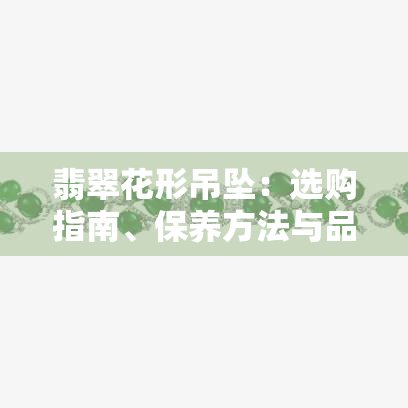 翡翠花形吊坠：选购指南、保养方法与品质鉴别，让你轻松成为专家！