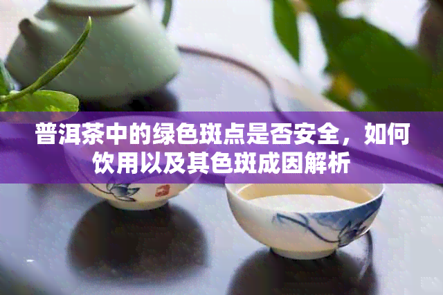 普洱茶中的绿色斑点是否安全，如何饮用以及其色斑成因解析