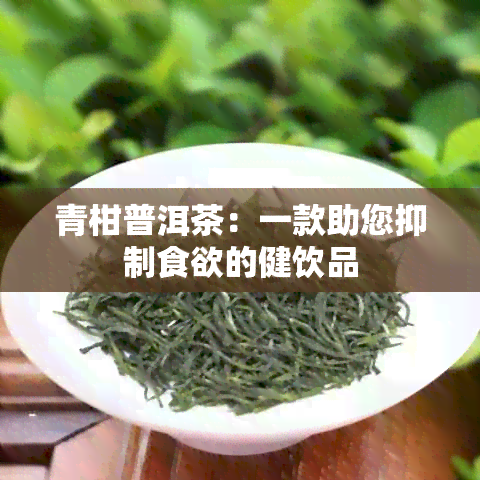 青柑普洱茶：一款助您抑制食欲的健饮品