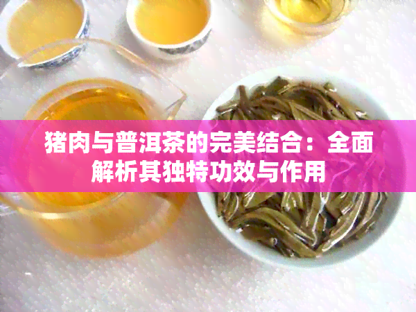 猪肉与普洱茶的完美结合：全面解析其独特功效与作用