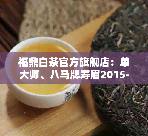 福鼎白茶官方旗舰店：单大师、八马牌寿眉2015-2019指导价及礼盒装价格