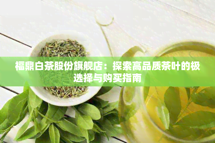 福鼎白茶股份旗舰店：探索高品质茶叶的极选择与购买指南