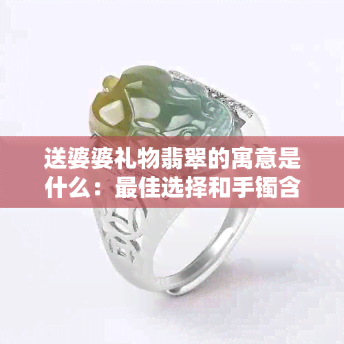 送婆婆礼物翡翠的寓意是什么：更佳选择和手镯含义