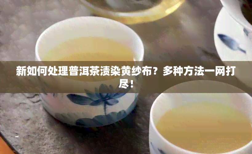 新如何处理普洱茶渍染黄纱布？多种方法一网打尽！