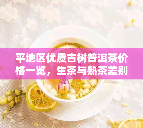 平地区优质古树普洱茶价格一览，生茶与熟茶差别分析