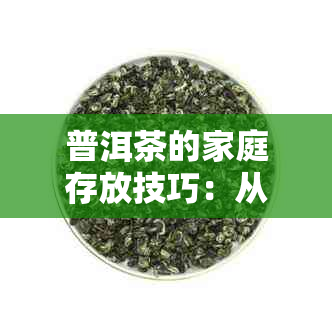 普洱茶的家庭存放技巧：从选购到保存，全方位解决您的问题