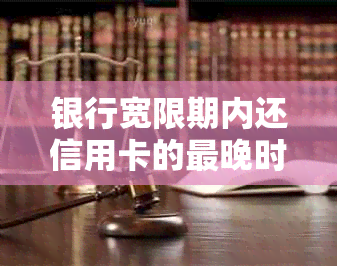 银行宽限期内还信用卡的最晚时间是几点？避免逾期和宽限的还款策略