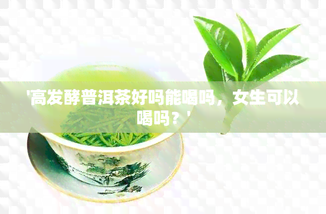 '高发酵普洱茶好吗能喝吗，女生可以喝吗？'