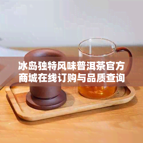 冰岛独特风味普洱茶官方商城在线订购与品质查询