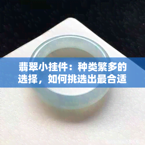 翡翠小挂件：种类繁多的选择，如何挑选出最合适的可爱款式？